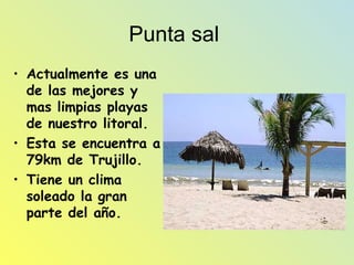 Punta sal Actualmente es una de las mejores y mas limpias playas de nuestro litoral. Esta se encuentra a 79km de Trujillo. Tiene un clima soleado la gran parte del año.
