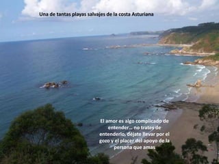 Una de tantas playas salvajes de la costa AsturianaEl amor es algo complicado de entender… no trates de entenderlo, déjate llevar por el gozo y el placer del apoyo de la persona que amas