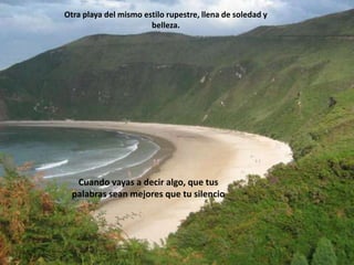 Otra playa del mismo estilo rupestre, llena de soledad y belleza. Cuando vayas a decir algo, que tus palabras sean mejores que tu silencio