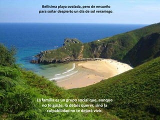 Bellísima playa ovalada, pero de ensueño para soñar despierto un día de sol veraniego.La familia es un grupo social que, aunque no te guste, lo debes querer, sino la culpabilidad no te dejará vivir.