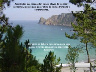 Acantilados que resguardan calas y playas de vientos y corrientes, ideales para pasar el día de lo más tranquilo y sorprendente.Un barco no debería navegar con una sola ancla, ni la vida con una sola esperanza. Epicentro