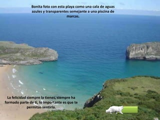 Bonita foto con esta playa como una cala de aguas azules y transparentes semejante a una piscina de marcas. La felicidad siempre la tienes, siempre ha formado parte de ti, lo importante es que te permitas sentirla.