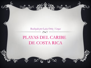 Realizado por Laisa Ortiz Vargas


PLAYAS DEL CARIBE
  DE COSTA RICA
 