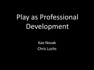 Play as Professional
Development
Kae Novak
Chris Luchs
 