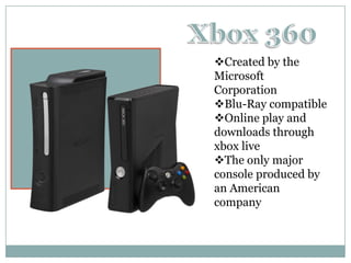Created by the
Microsoft
Corporation
Blu-Ray compatible
Online play and
downloads through
xbox live
The only major
console produced by
an American
company
 