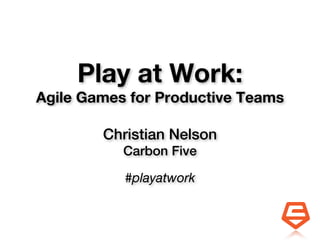 Play at Work:
Agile Games for Productive Teams

        Christian Nelson
           Carbon Five

           #playatwork
 