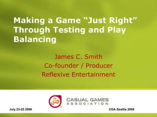 Making a Game “Just Right” Through Testing and Play Balancing  James C. Smith Co-founder / Producer Reflexive Entertainment July 23-25 2008 CGA Seattle 2008 