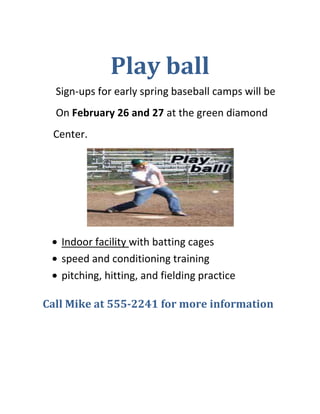 Play ball<br />       Sign-ups for early spring baseball camps will be<br />       On February 26 and 27 at the green diamond<br />      Center.<br />,[object Object]