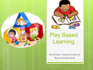 Play Based
     Learning

Simrit Kaur, Ayesha Sadaf &
      Roya Hooshmand
1
 