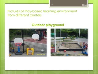 19                  Roya

Pictures of Play-based learning environment
from different centers

              Outdoor playground
 