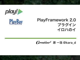 PlayFramework 2.0
         プラグイン
         イロハのイ


      原 一浩 @kara_d
 