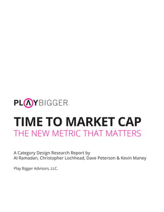 TIME TO MARKET CAP
THE NEW METRIC THAT MATTERS
A Category Design Research Report by
Al Ramadan, Christopher Lochhead, Dave Peterson & Kevin Maney
Play Bigger Advisors, LLC.
 