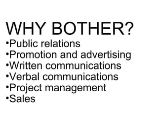 WHY BOTHER?
•Public relations
•Promotion and advertising
•Written communications
•Verbal communications
•Project management
•Sales
 