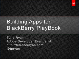 Building Apps for BlackBerry PlayBook Terry Ryan Adobe Developer Evangelist http://terrenceryan.com @tpryan 