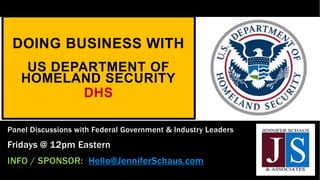 Panel Discussions with Federal Government & Industry Leaders
Fridays @ 12pm Eastern
INFO / SPONSOR: Hello@JenniferSchaus.com
DOING BUSINESS WITH
US DEPARTMENT OF
HOMELAND SECURITY
DHS
 