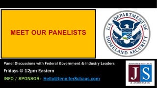 MEET OUR PANELISTS
Panel Discussions with Federal Government & Industry Leaders
Fridays @ 12pm Eastern
INFO / SPONSOR: Hello@JenniferSchaus.com
 