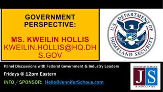 GOVERNMENT
PERSPECTIVE:
MS. KWEILIN HOLLIS
KWEILIN.HOLLIS@HQ.DH
S.GOV
Panel Discussions with Federal Government & Industry Leaders
Fridays @ 12pm Eastern
INFO / SPONSOR: Hello@JenniferSchaus.com
 