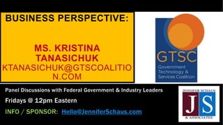 BUSINESS PERSPECTIVE:
MS. KRISTINA
TANASICHUK
KTANASICHUK@GTSCOALITIO
N.COM
Panel Discussions with Federal Government & Industry Leaders
Fridays @ 12pm Eastern
INFO / SPONSOR: Hello@JenniferSchaus.com
 