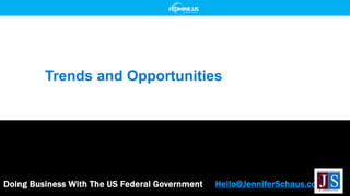 Doing Business With The US Federal Government Hello@JenniferSchaus.com
Trends and Opportunities
 