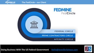 Doing Business With The US Federal Government Hello@JenniferSchaus.com
The FedCircle – our Client
 