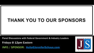 THANK YOU TO OUR SPONSORS
Panel Discussions with Federal Government & Industry Leaders
Fridays @ 12pm Eastern
INFO / SPONSOR: Hello@JenniferSchaus.com
 