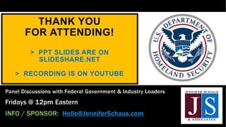 THANK YOU
FOR ATTENDING!
> PPT SLIDES ARE ON
SLIDESHARE.NET
> RECORDING IS ON YOUTUBE
Panel Discussions with Federal Government & Industry Leaders
Fridays @ 12pm Eastern
INFO / SPONSOR: Hello@JenniferSchaus.com
 