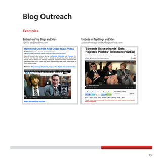 Blog Outreach
Examples
Embeds on Top Blogs and Sites
/ENTV on Deadline.com

Embeds on Top Blogs and Sites
/AboveAverage on HuffingtonPost.com

75

 