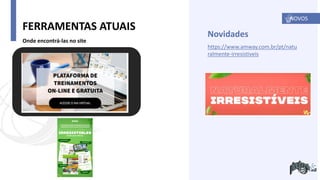 FERRAMENTAS ATUAIS
Onde encontrá-las no site
https://www.amway.com.br/pt/natu
ralmente-irresistiveis
Novidades
NOVOS
 