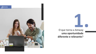 1.
NOVOS
O que torna a Amway
uma oportunidade
diferente e relevante?
 