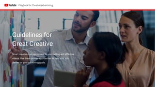 Guidelines for
Great Creative
Smart creative concepts make for compelling and effective
videos. Use these proven approaches to help your ads
deliver on your marketing goals.
 