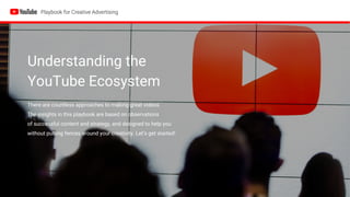 Understanding the
YouTube Ecosystem
There are countless approaches to making great videos.
The insights in this playbook are based on observations
of successful content and strategy, and designed to help you
without putting fences around your creativity. Let’s get started!
 