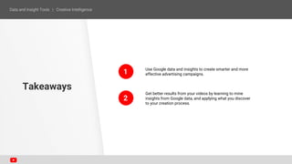 1
2
Use Google data and insights to create smarter and more
effective advertising campaigns.
Get better results from your videos by learning to mine
insights from Google data, and applying what you discover
to your creation process.
Takeaways
 