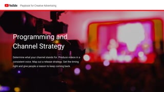 Programming and
Channel Strategy
Determine what your channel stands for. Produce videos in a
consistent voice. Map out a release strategy. Get the timing
right and give people a reason to keep coming back.
 