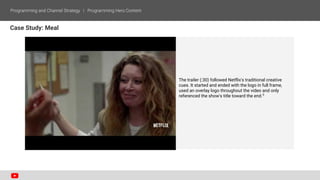 Case Study: Meal
The trailer (:30) followed Netflix's traditional creative
cues. It started and ended with the logo in full frame,
used an overlay logo throughout the video and only
referenced the show's title toward the end.3
 