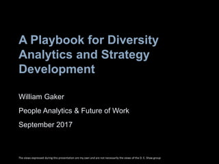 A Playbook for Diversity
Analytics and Strategy
Development
William Gaker
People Analytics & Future of Work
September 2017
The views expressed during this presentation are my own and are not necessarily the views of the D. E. Shaw group
 