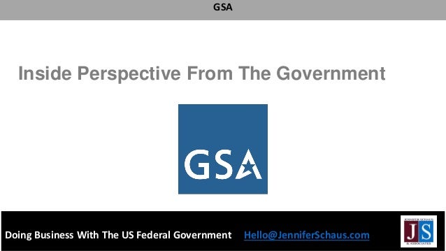 Doing Business With The US Federal Government Hello@JenniferSchaus.com
GSA
Inside Perspective From The Government
 