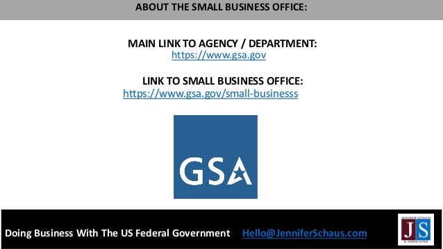 MAIN LINK TO AGENCY / DEPARTMENT:
LINK TO SMALL BUSINESS OFFICE:
https://www.gsa.gov/small-businesss
Doing Business With The US Federal Government Hello@JenniferSchaus.com
ABOUT THE SMALL BUSINESS OFFICE:
https://www.gsa.gov
 