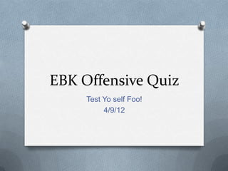 EBK Offensive Quiz
     Test Yo self Foo!
          4/9/12
 
