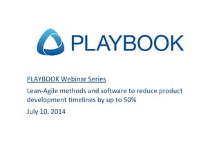 PLAYBOOK	
  Webinar	
  Series	
  
Lean-­‐Agile	
  methods	
  and	
  so:ware	
  to	
  reduce	
  product	
  
development	
  @melines	
  by	
  up	
  to	
  50%	
  
July	
  10,	
  2014	
  
	
  
	
  
 