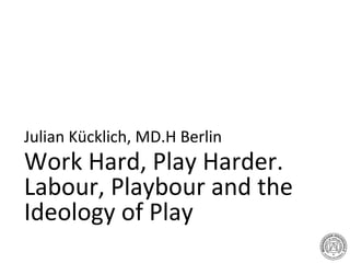 Work Hard, Play Harder.  Labour, Playbour and the  Ideology of Play Julian Kücklich, MD.H Berlin 