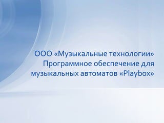 ООО «Музыкальные технологии»
   Программное обеспечение для
музыкальных автоматов «Playbox»
 