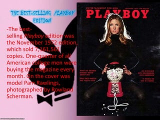 -The best-
selling Playboy edition was
the November 1972 edition,
which sold 7,161,561
copies. One-quarter of all
American college men were
buying the magazine every
month. On the cover was
model Pam Rawlings,
photographed by Rowland
Scherman.
 