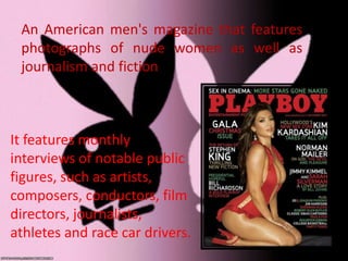 An American men's magazine that features
photographs of nude women as well as
journalism and fiction
It features monthly
interviews of notable public
figures, such as artists,
composers, conductors, film
directors, journalists,
athletes and race car drivers.
 