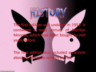 The first edition was undated in 1953. it
contained a nude picture of Marilyn
Monroe, which had been bought by Hef
years before.
The first edition also included an article
about its filosophy written by Hef.
 