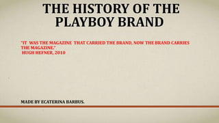 THE HISTORY OF THE
PLAYBOY BRAND
“IT WAS THE MAGAZINE THAT CARRIED THE BRAND, NOW THE BRAND CARRIES
THE MAGAZINE.”
HUGH HEFNER, 2010
MADE BY ECATERINA BARBUS.
 