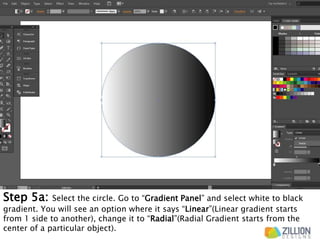 Step 5a: Select the circle. Go to “Gradient Panel” and select white to black
gradient. You will see an option where it says “Linear”(Linear gradient starts
from 1 side to another), change it to “Radial”(Radial Gradient starts from the
center of a particular object).
 