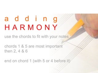 a d d i n g
H A R M O N Y
use the chords to fit with your notes
chords 1 & 5 are most important
then 2, 4 & 6
end on chord 1 (with 5 or 4 before it)
 