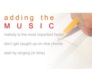 a d d i n g t h e
M U S I C
melody is the most important factor
don’t get caught up on nice chords
start by singing (in time)
 