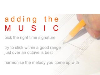 a d d i n g t h e
M U S I C
pick the right time signature
try to stick within a good range
just over an octave is best
harmonise the melody you come up with
 