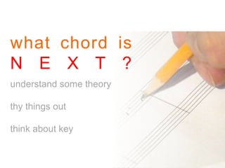 what chord is
N E X T ?
understand some theory
thy things out
think about key
 